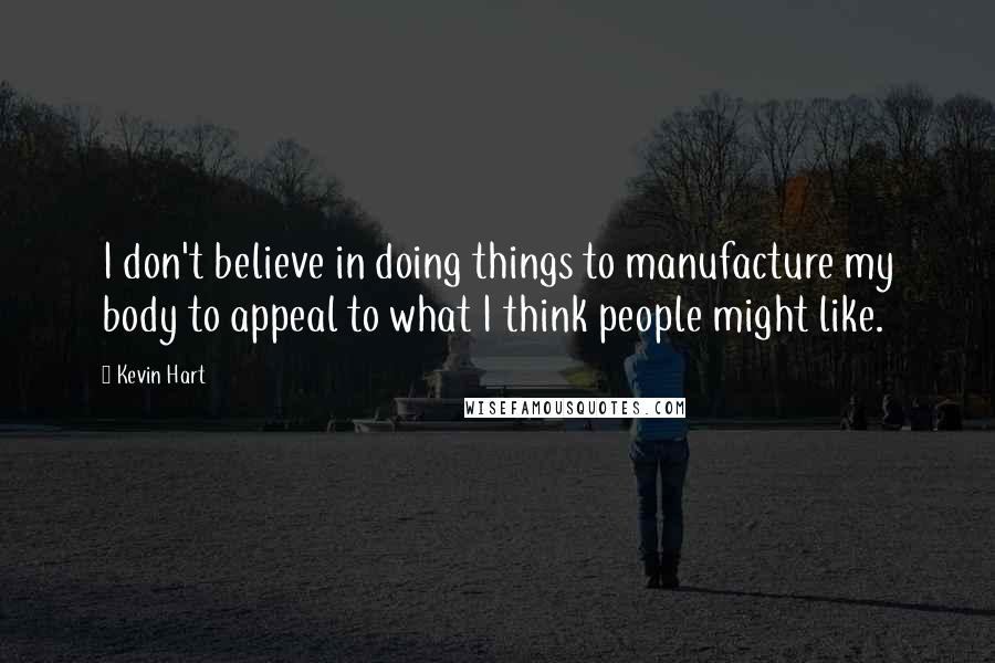 Kevin Hart Quotes: I don't believe in doing things to manufacture my body to appeal to what I think people might like.