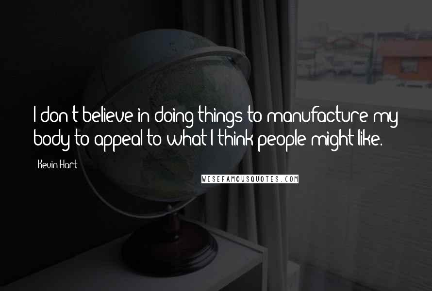 Kevin Hart Quotes: I don't believe in doing things to manufacture my body to appeal to what I think people might like.