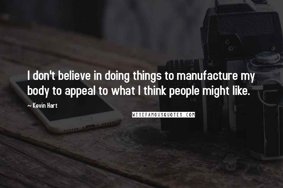 Kevin Hart Quotes: I don't believe in doing things to manufacture my body to appeal to what I think people might like.