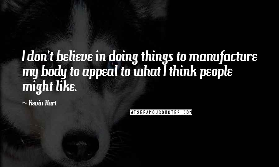 Kevin Hart Quotes: I don't believe in doing things to manufacture my body to appeal to what I think people might like.