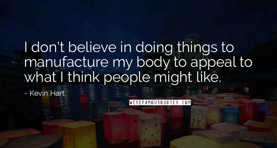 Kevin Hart Quotes: I don't believe in doing things to manufacture my body to appeal to what I think people might like.