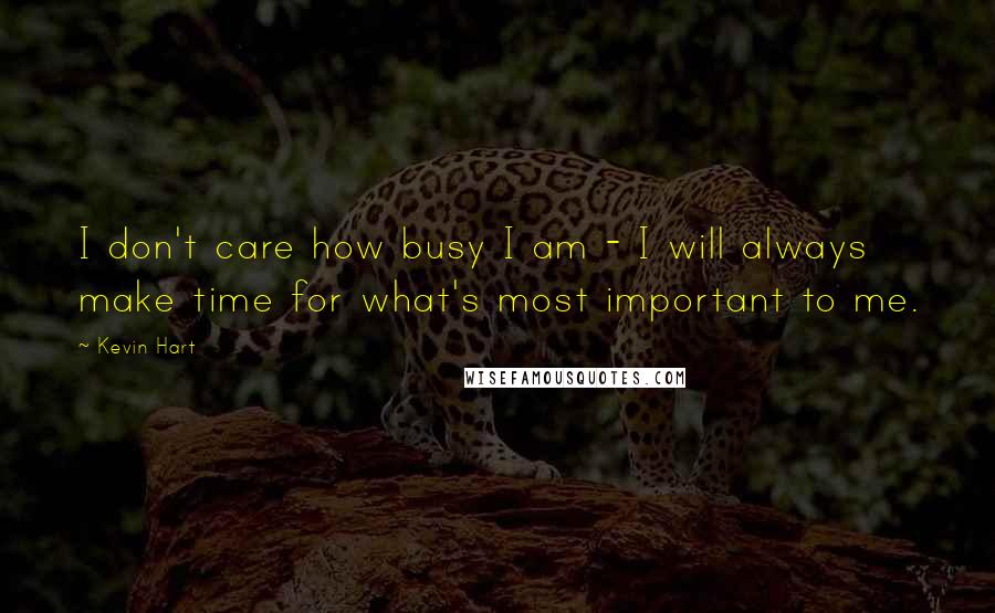 Kevin Hart Quotes: I don't care how busy I am - I will always make time for what's most important to me.