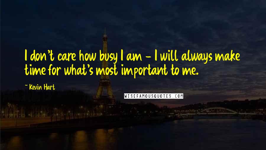 Kevin Hart Quotes: I don't care how busy I am - I will always make time for what's most important to me.