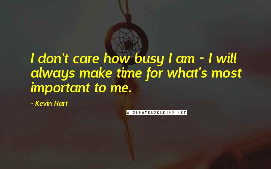 Kevin Hart Quotes: I don't care how busy I am - I will always make time for what's most important to me.