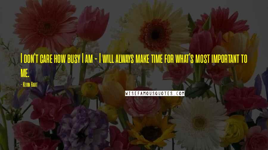 Kevin Hart Quotes: I don't care how busy I am - I will always make time for what's most important to me.