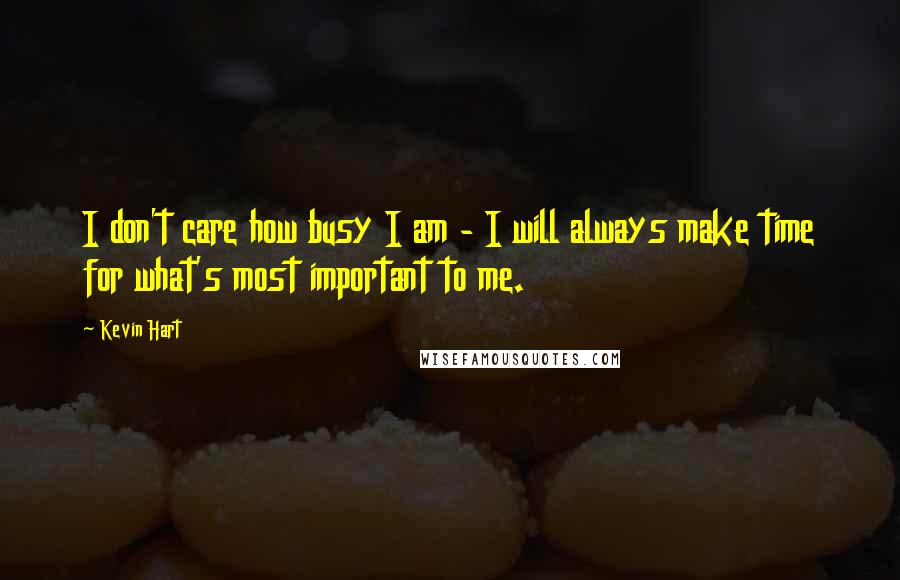 Kevin Hart Quotes: I don't care how busy I am - I will always make time for what's most important to me.
