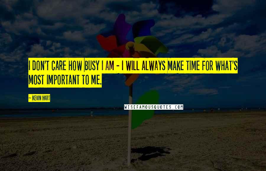 Kevin Hart Quotes: I don't care how busy I am - I will always make time for what's most important to me.