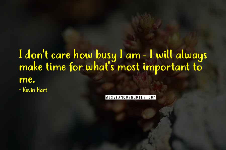 Kevin Hart Quotes: I don't care how busy I am - I will always make time for what's most important to me.