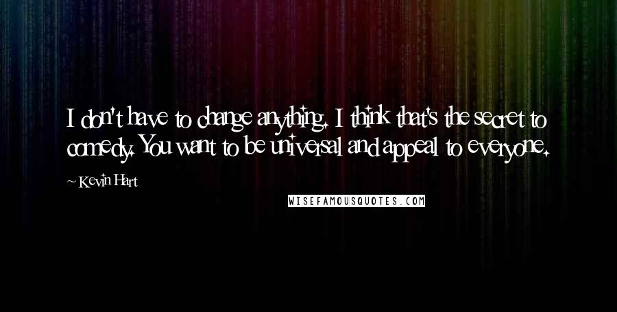 Kevin Hart Quotes: I don't have to change anything. I think that's the secret to comedy. You want to be universal and appeal to everyone.