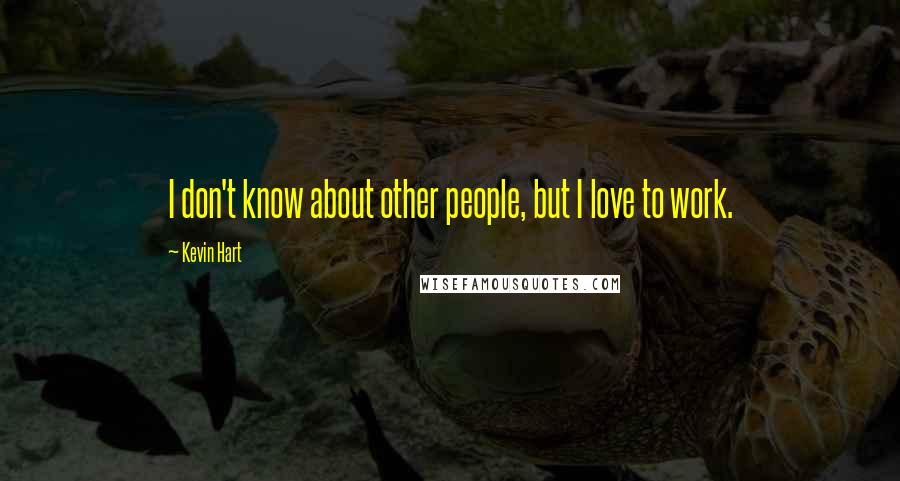 Kevin Hart Quotes: I don't know about other people, but I love to work.