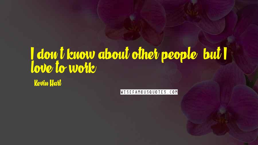 Kevin Hart Quotes: I don't know about other people, but I love to work.