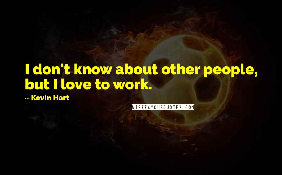 Kevin Hart Quotes: I don't know about other people, but I love to work.