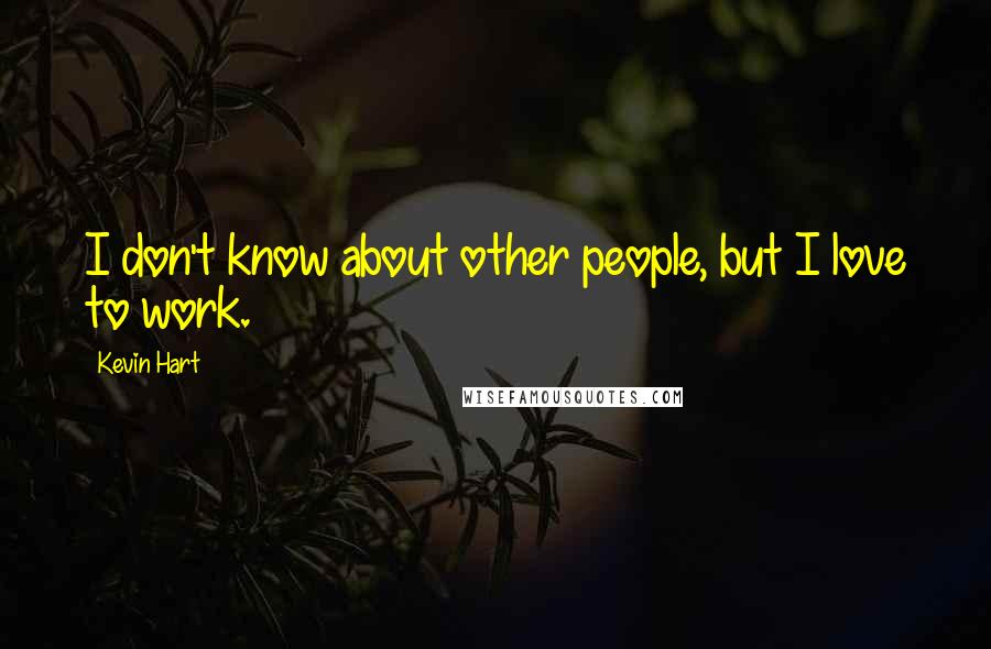Kevin Hart Quotes: I don't know about other people, but I love to work.