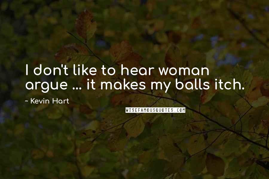 Kevin Hart Quotes: I don't like to hear woman argue ... it makes my balls itch.