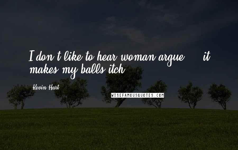 Kevin Hart Quotes: I don't like to hear woman argue ... it makes my balls itch.