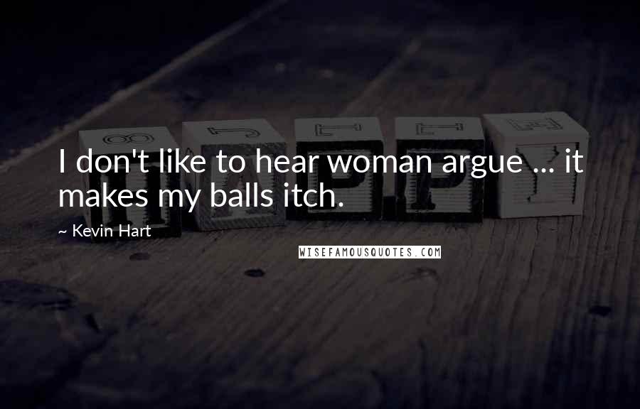 Kevin Hart Quotes: I don't like to hear woman argue ... it makes my balls itch.