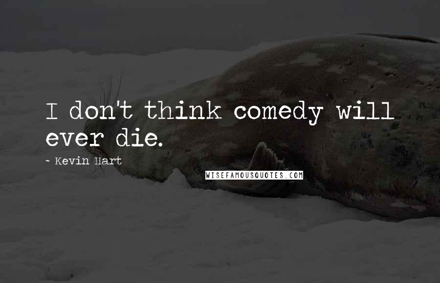 Kevin Hart Quotes: I don't think comedy will ever die.
