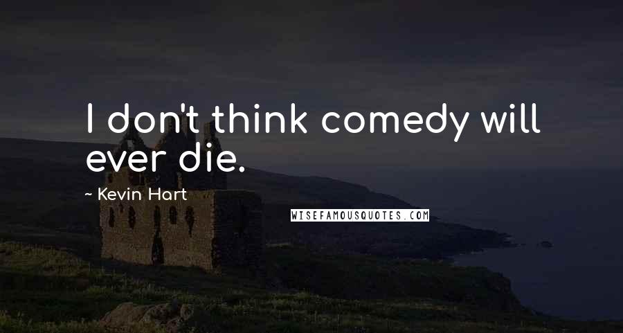 Kevin Hart Quotes: I don't think comedy will ever die.