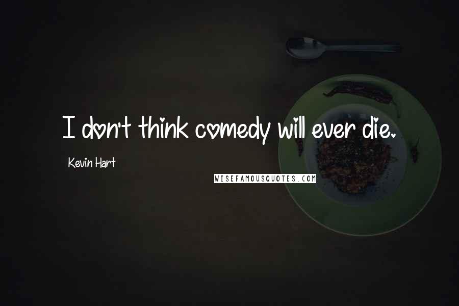 Kevin Hart Quotes: I don't think comedy will ever die.