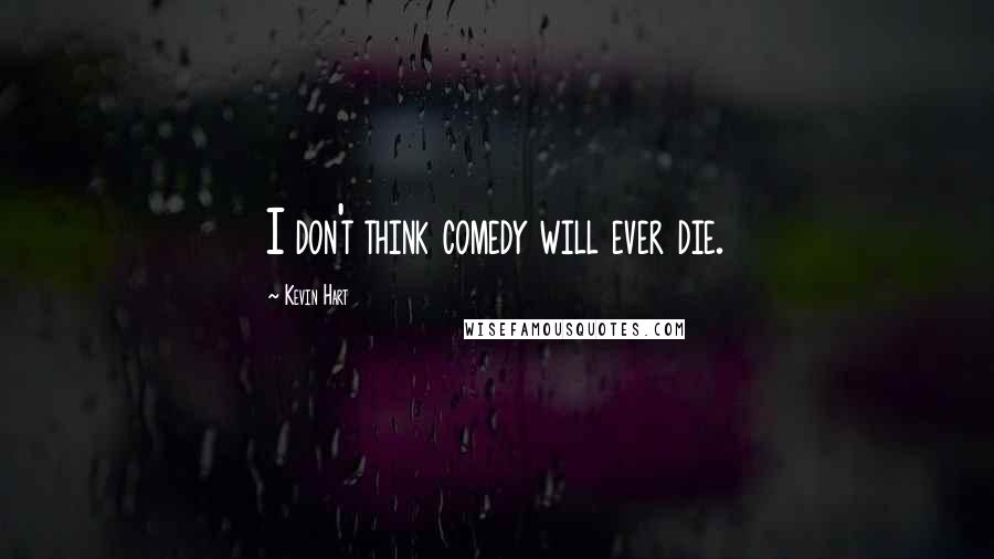 Kevin Hart Quotes: I don't think comedy will ever die.