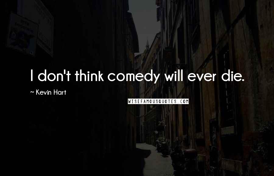 Kevin Hart Quotes: I don't think comedy will ever die.
