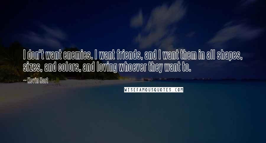 Kevin Hart Quotes: I don't want enemies. I want friends, and I want them in all shapes, sizes, and colors, and loving whoever they want to.