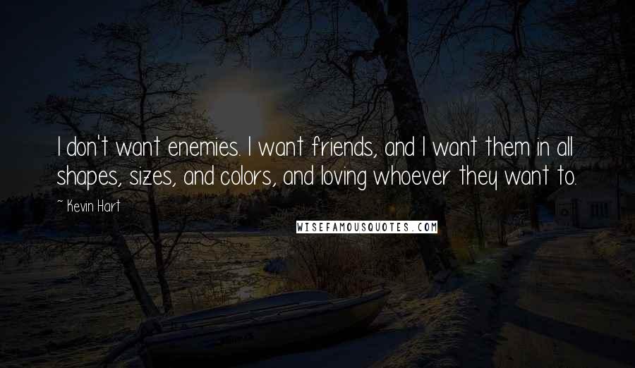 Kevin Hart Quotes: I don't want enemies. I want friends, and I want them in all shapes, sizes, and colors, and loving whoever they want to.