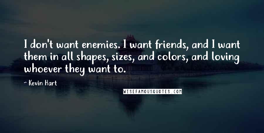 Kevin Hart Quotes: I don't want enemies. I want friends, and I want them in all shapes, sizes, and colors, and loving whoever they want to.