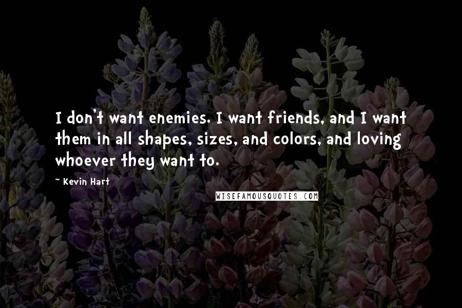 Kevin Hart Quotes: I don't want enemies. I want friends, and I want them in all shapes, sizes, and colors, and loving whoever they want to.