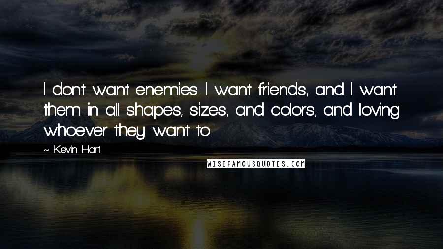 Kevin Hart Quotes: I don't want enemies. I want friends, and I want them in all shapes, sizes, and colors, and loving whoever they want to.