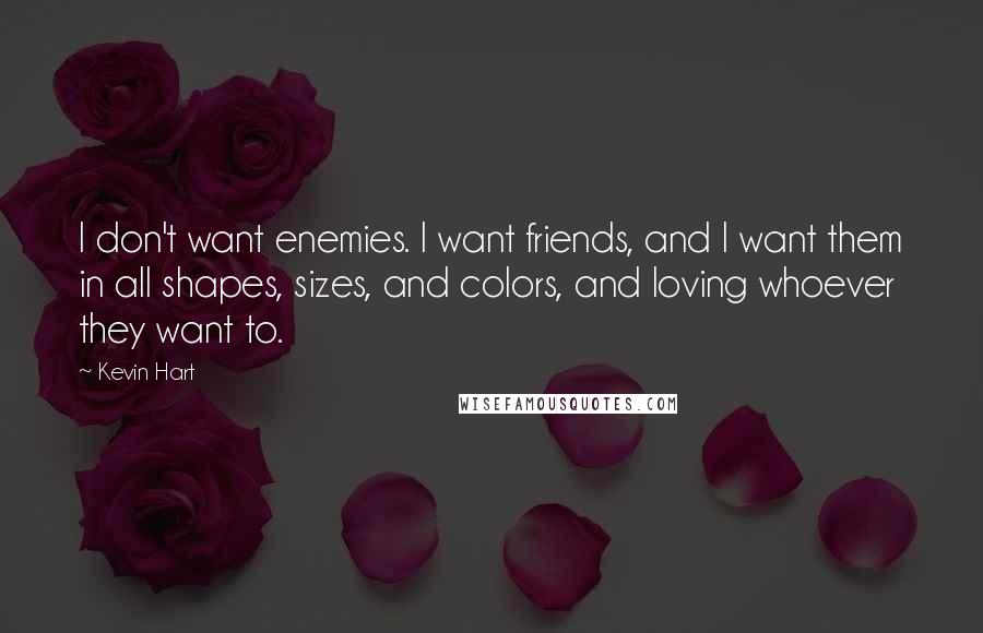 Kevin Hart Quotes: I don't want enemies. I want friends, and I want them in all shapes, sizes, and colors, and loving whoever they want to.