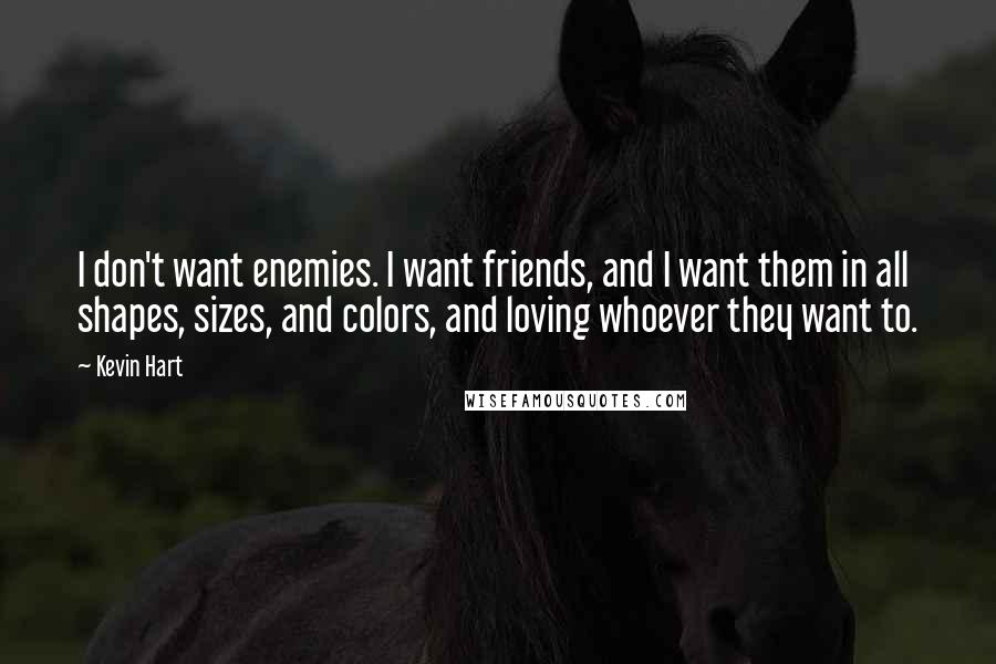 Kevin Hart Quotes: I don't want enemies. I want friends, and I want them in all shapes, sizes, and colors, and loving whoever they want to.