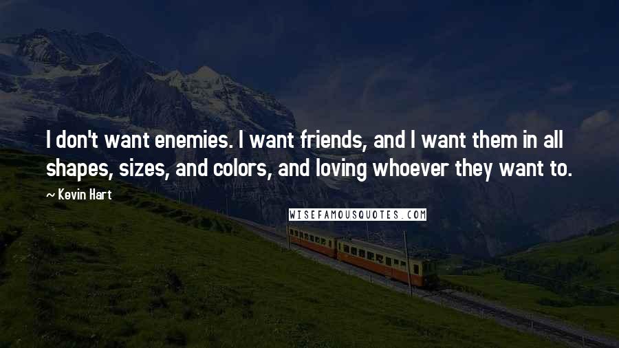 Kevin Hart Quotes: I don't want enemies. I want friends, and I want them in all shapes, sizes, and colors, and loving whoever they want to.