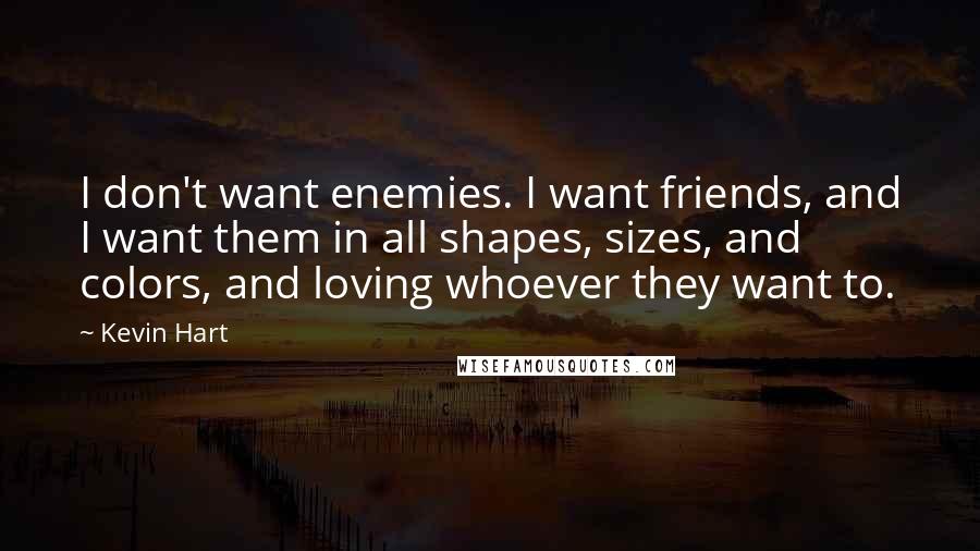 Kevin Hart Quotes: I don't want enemies. I want friends, and I want them in all shapes, sizes, and colors, and loving whoever they want to.