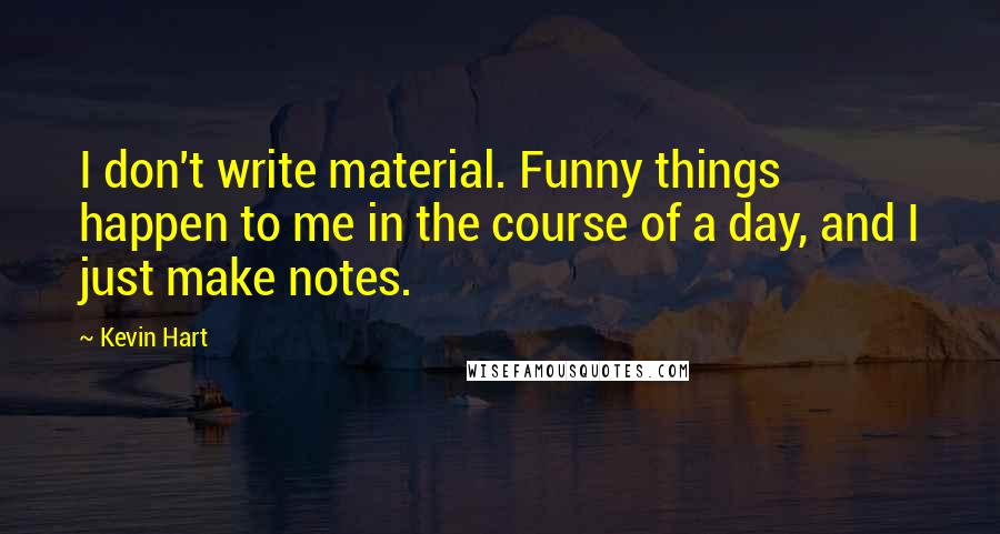 Kevin Hart Quotes: I don't write material. Funny things happen to me in the course of a day, and I just make notes.