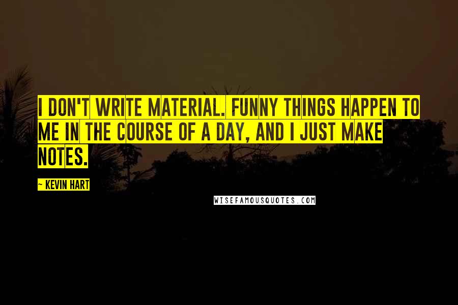 Kevin Hart Quotes: I don't write material. Funny things happen to me in the course of a day, and I just make notes.