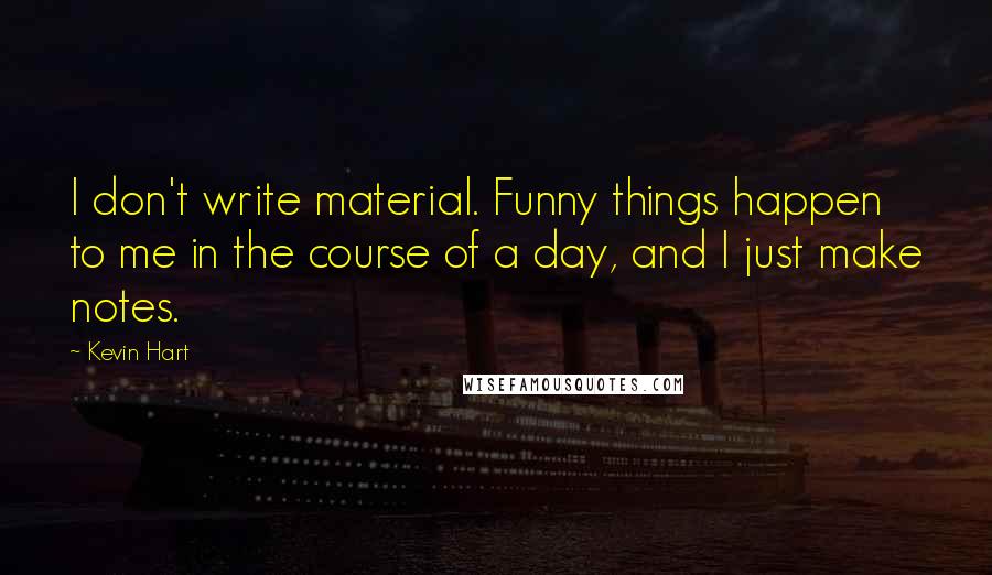 Kevin Hart Quotes: I don't write material. Funny things happen to me in the course of a day, and I just make notes.