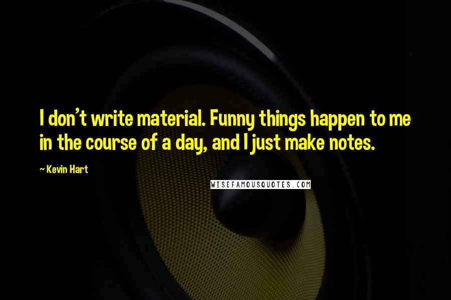 Kevin Hart Quotes: I don't write material. Funny things happen to me in the course of a day, and I just make notes.