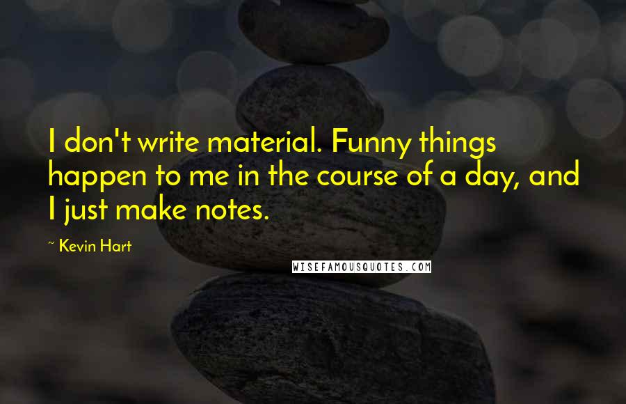 Kevin Hart Quotes: I don't write material. Funny things happen to me in the course of a day, and I just make notes.
