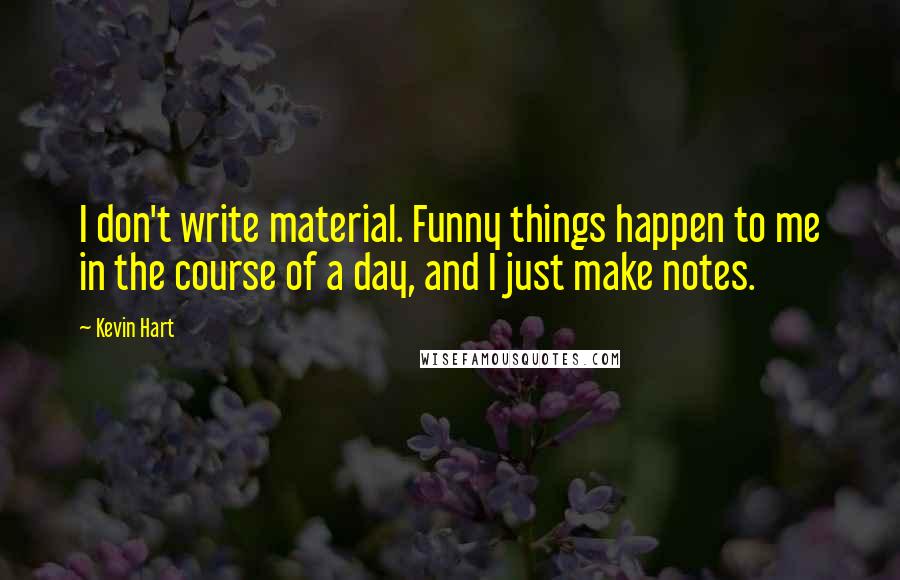 Kevin Hart Quotes: I don't write material. Funny things happen to me in the course of a day, and I just make notes.