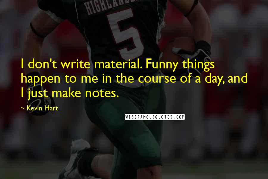 Kevin Hart Quotes: I don't write material. Funny things happen to me in the course of a day, and I just make notes.