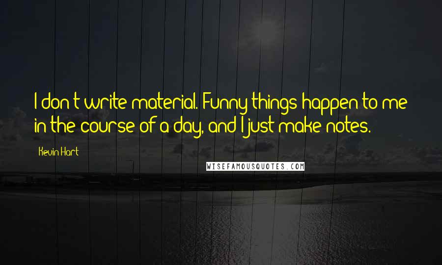 Kevin Hart Quotes: I don't write material. Funny things happen to me in the course of a day, and I just make notes.