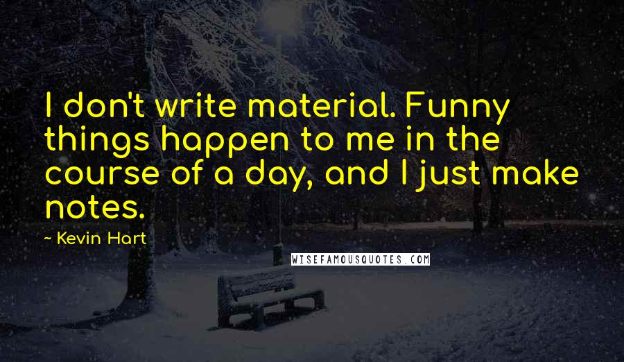 Kevin Hart Quotes: I don't write material. Funny things happen to me in the course of a day, and I just make notes.