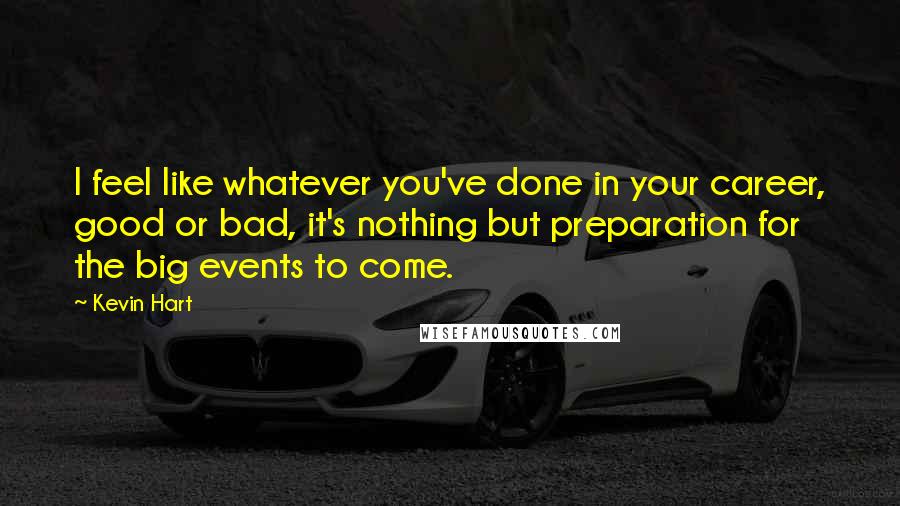 Kevin Hart Quotes: I feel like whatever you've done in your career, good or bad, it's nothing but preparation for the big events to come.