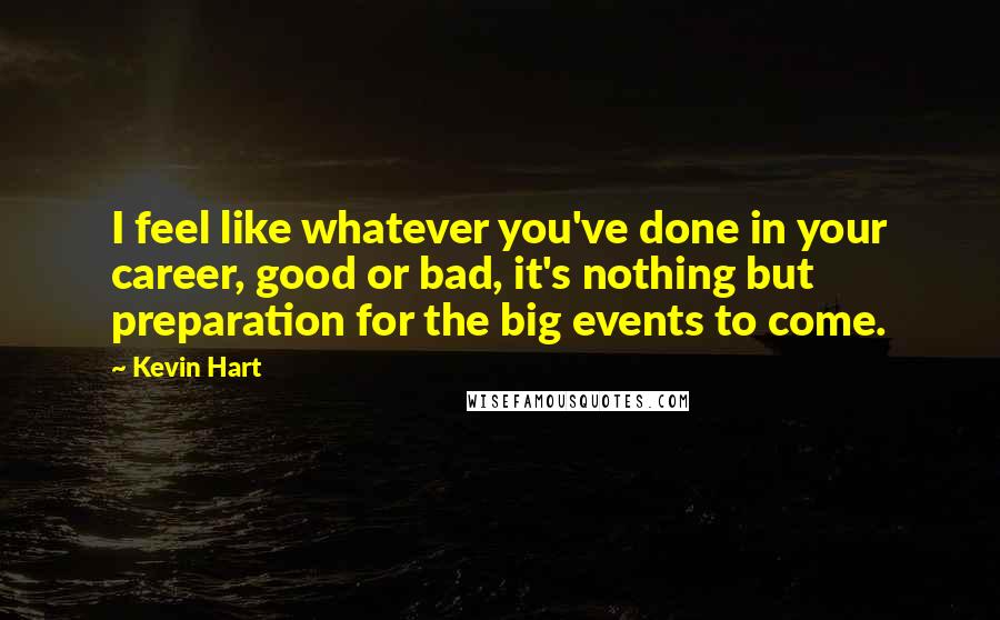 Kevin Hart Quotes: I feel like whatever you've done in your career, good or bad, it's nothing but preparation for the big events to come.