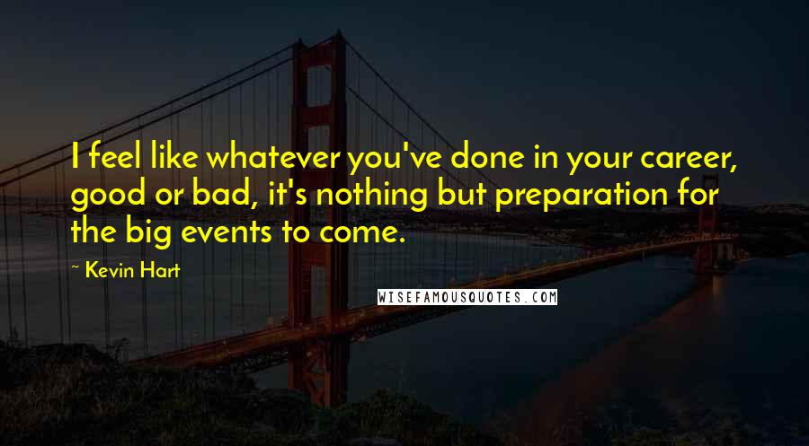 Kevin Hart Quotes: I feel like whatever you've done in your career, good or bad, it's nothing but preparation for the big events to come.