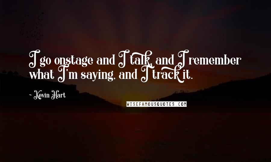 Kevin Hart Quotes: I go onstage and I talk, and I remember what I'm saying, and I track it.