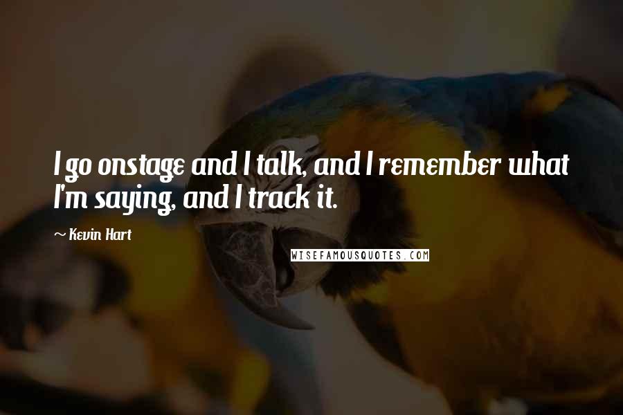 Kevin Hart Quotes: I go onstage and I talk, and I remember what I'm saying, and I track it.