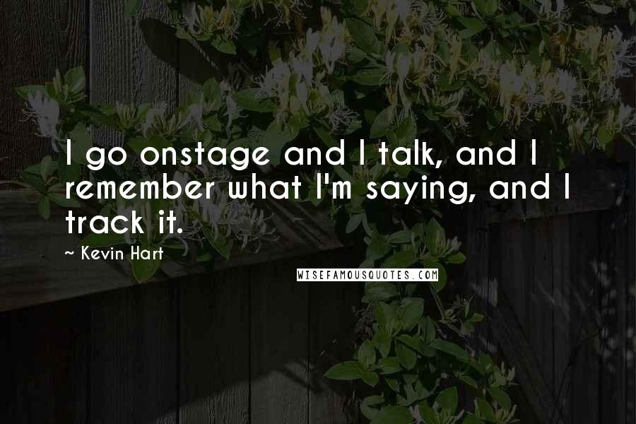 Kevin Hart Quotes: I go onstage and I talk, and I remember what I'm saying, and I track it.