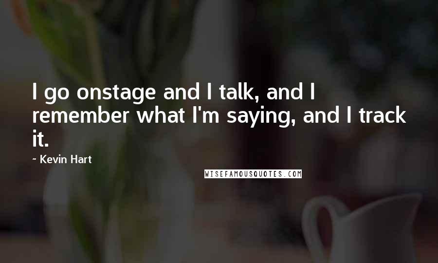 Kevin Hart Quotes: I go onstage and I talk, and I remember what I'm saying, and I track it.